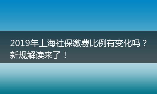 2019年上海社保缴费比例有变化吗？新规解读来了！