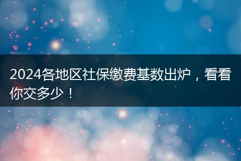 2024各地区社保缴费基数出炉，看看你交多少！