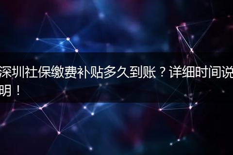 深圳社保缴费补贴多久到账？详细时间说明！