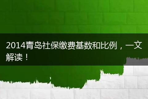2014青岛社保缴费基数和比例，一文解读！