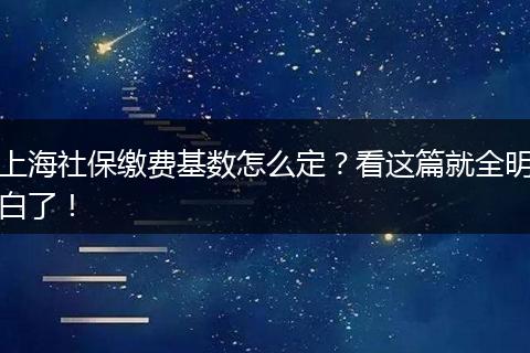 上海社保缴费基数怎么定？看这篇就全明白了！
