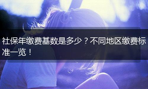 社保年缴费基数是多少？不同地区缴费标准一览！