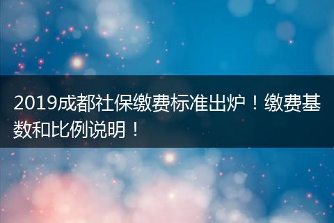 2019成都社保缴费标准出炉！缴费基数和比例说明！