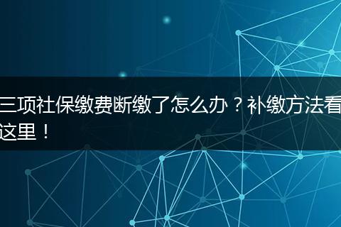 三项社保缴费断缴了怎么办？补缴方法看这里！