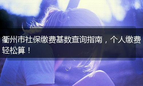 衢州市社保缴费基数查询指南，个人缴费轻松算！