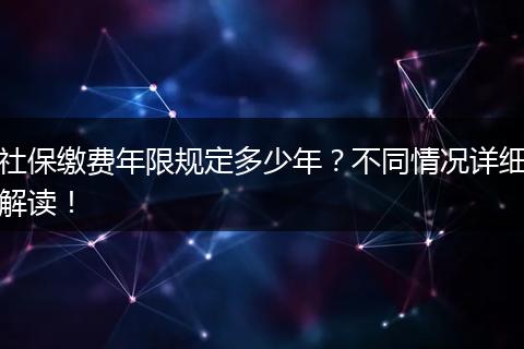 社保缴费年限规定多少年？不同情况详细解读！