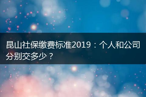 昆山社保缴费标准2019：个人和公司分别交多少？
