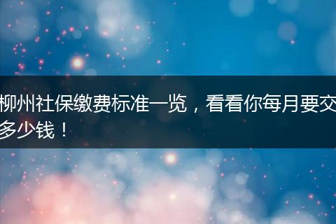 柳州社保缴费标准一览，看看你每月要交多少钱！