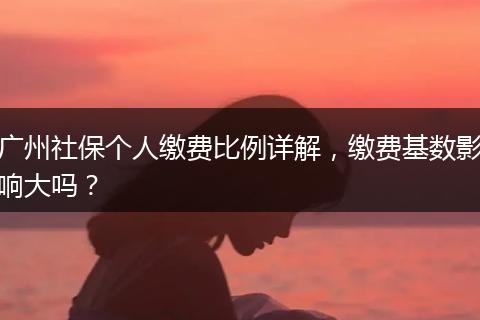广州社保个人缴费比例详解，缴费基数影响大吗？
