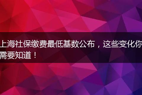 上海社保缴费最低基数公布，这些变化你需要知道！