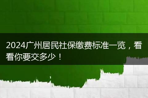 2024广州居民社保缴费标准一览，看看你要交多少！