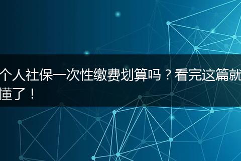 个人社保一次性缴费划算吗？看完这篇就懂了！