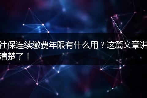 社保连续缴费年限有什么用？这篇文章讲清楚了！