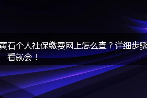 黄石个人社保缴费网上怎么查？详细步骤一看就会！