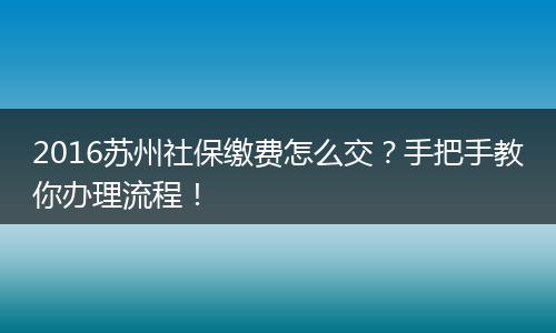 2016苏州社保缴费怎么交？手把手教你办理流程！