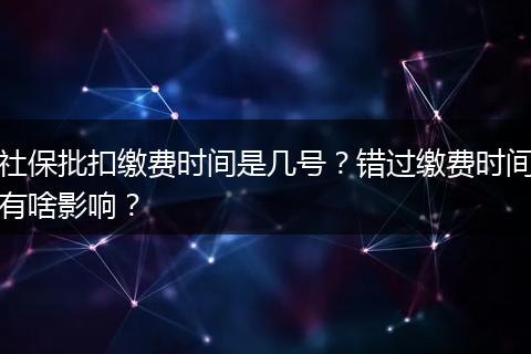 社保批扣缴费时间是几号？错过缴费时间有啥影响？
