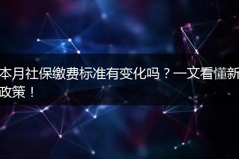 本月社保缴费标准有变化吗？一文看懂新政策！