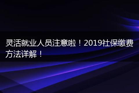 灵活就业人员注意啦！2019社保缴费方法详解！