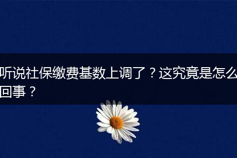 听说社保缴费基数上调了？这究竟是怎么回事？