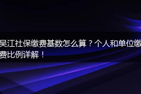 吴江社保缴费基数怎么算？个人和单位缴费比例详解！