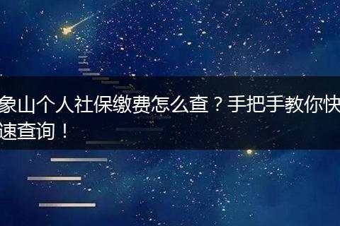 象山个人社保缴费怎么查？手把手教你快速查询！