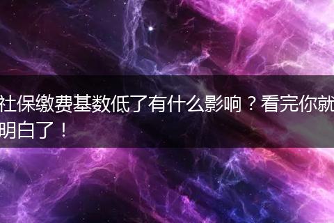 社保缴费基数低了有什么影响？看完你就明白了！