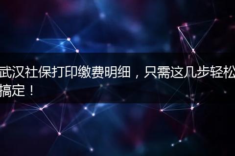 武汉社保打印缴费明细，只需这几步轻松搞定！