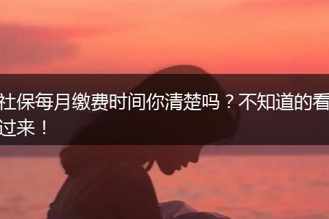 社保每月缴费时间你清楚吗？不知道的看过来！