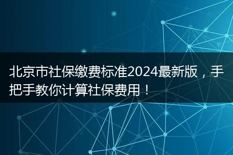 北京市社保缴费标准2024最新版，手把手教你计算社保费用！