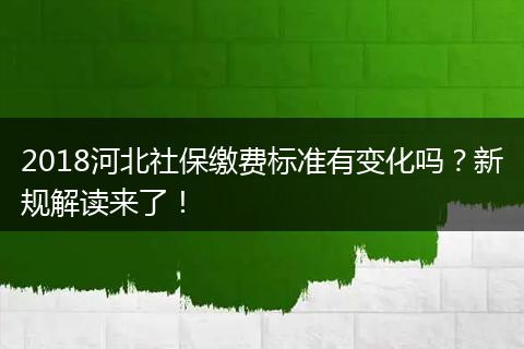 2018河北社保缴费标准有变化吗？新规解读来了！