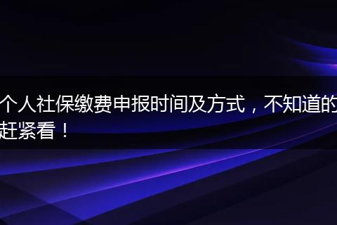个人社保缴费申报时间及方式，不知道的赶紧看！