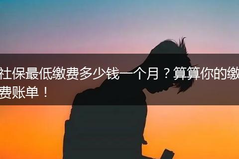 社保最低缴费多少钱一个月？算算你的缴费账单！