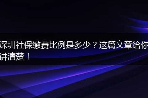 深圳社保缴费比例是多少？这篇文章给你讲清楚！