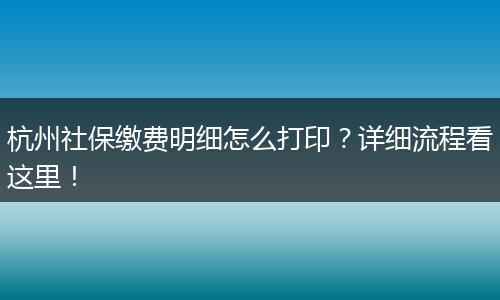 杭州社保缴费明细怎么打印？详细流程看这里！