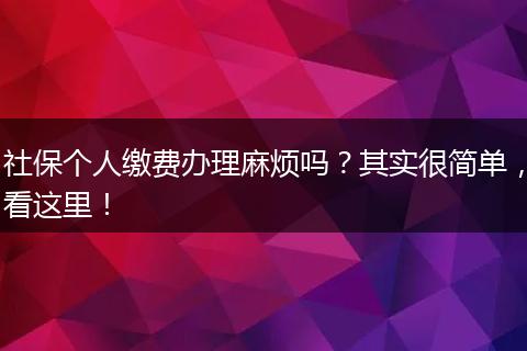 社保个人缴费办理麻烦吗？其实很简单，看这里！