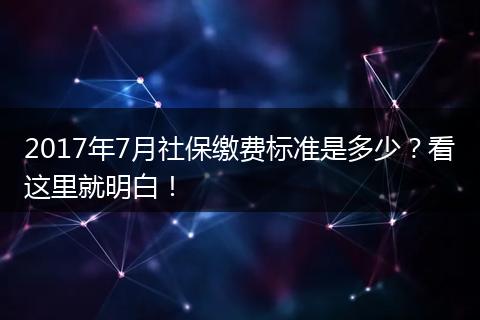 2017年7月社保缴费标准是多少？看这里就明白！