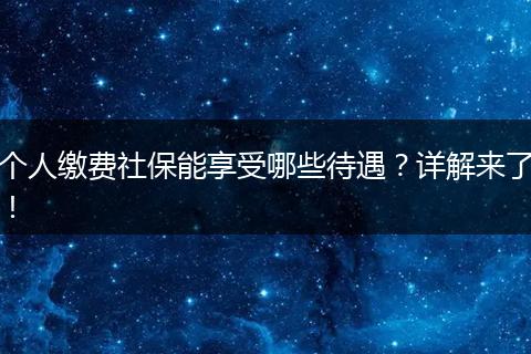 个人缴费社保能享受哪些待遇？详解来了！