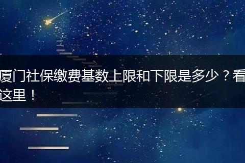 厦门社保缴费基数上限和下限是多少？看这里！