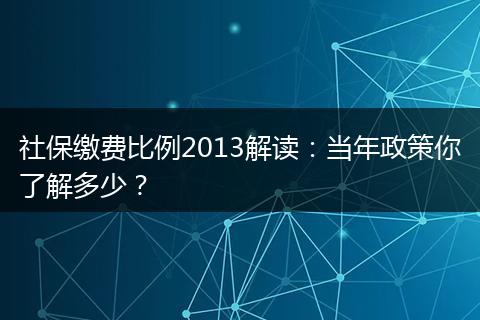 社保缴费比例2013解读：当年政策你了解多少？