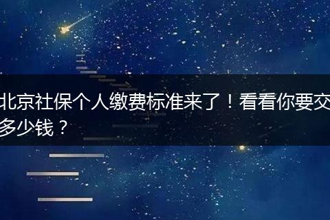 北京社保个人缴费标准来了！看看你要交多少钱？