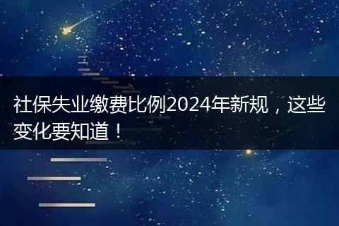 社保失业缴费比例2024年新规，这些变化要知道！