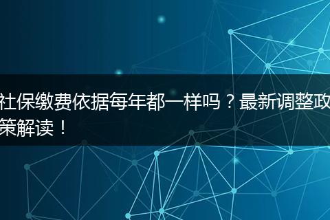 社保缴费依据每年都一样吗？最新调整政策解读！