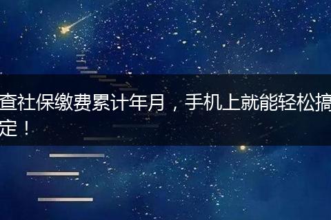 查社保缴费累计年月，手机上就能轻松搞定！