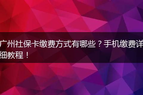 广州社保卡缴费方式有哪些？手机缴费详细教程！