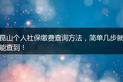 昆山个人社保缴费查询方法，简单几步就能查到！