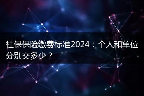 社保保险缴费标准2024：个人和单位分别交多少？