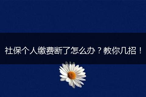 社保个人缴费断了怎么办？教你几招！