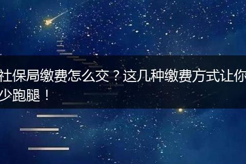 社保局缴费怎么交？这几种缴费方式让你少跑腿！