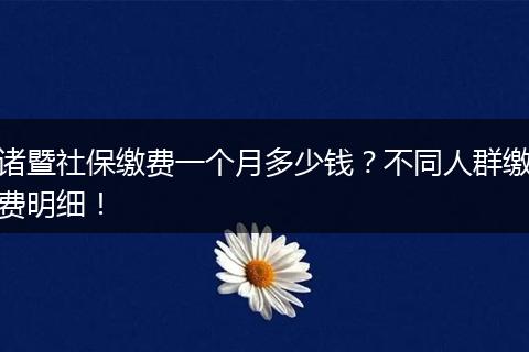 诸暨社保缴费一个月多少钱？不同人群缴费明细！