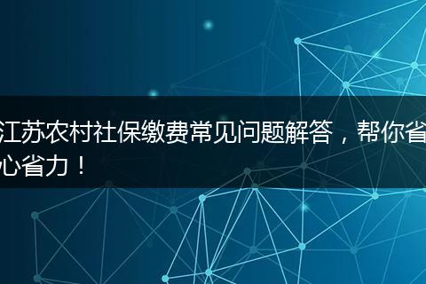 江苏农村社保缴费常见问题解答，帮你省心省力！